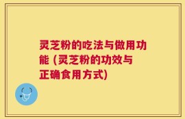 灵芝粉的吃法与做用功能 (灵芝粉的功效与正确食用方式)