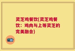 灵芝鸡餐饮(灵芝鸡餐饮：鸡肉与上等灵芝的完美融合)
