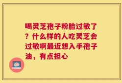 喝灵芝孢子粉脸过敏了？什么样的人吃灵芝会过敏啊最近想入手孢子油，有点担心