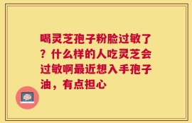 喝灵芝孢子粉脸过敏了？什么样的人吃灵芝会过敏啊最近想入手孢子油，有点担心