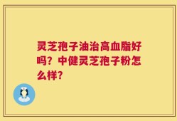 灵芝孢子油治高血脂好吗？中健灵芝孢子粉怎么样？
