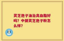 灵芝孢子油治高血脂好吗？中健灵芝孢子粉怎么样？