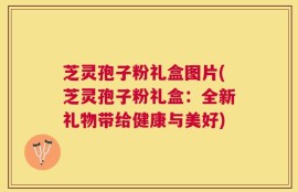 芝灵孢子粉礼盒图片(芝灵孢子粉礼盒：全新礼物带给健康与美好)