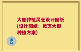 大棚种植灵芝设计图纸(设计图纸：灵芝大棚种植方案)