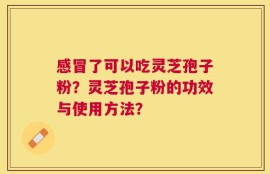 感冒了可以吃灵芝孢子粉？灵芝孢子粉的功效与使用方法？