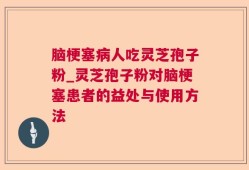 脑梗塞病人吃灵芝孢子粉_灵芝孢子粉对脑梗塞患者的益处与使用方法