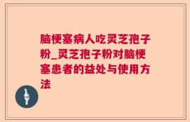 脑梗塞病人吃灵芝孢子粉_灵芝孢子粉对脑梗塞患者的益处与使用方法