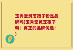 玉秀堂灵芝孢子粉是品牌吗(玉秀堂灵芝孢子粉：真正的品牌优选！)