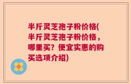 半斤灵芝孢子粉价格(半斤灵芝孢子粉价格，哪里买？便宜实惠的购买选项介绍)
