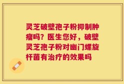 灵芝破壁孢子粉抑制肿瘤吗？医生您好，破壁灵芝孢子粉对幽门螺旋杆菌有治疗的效果吗
