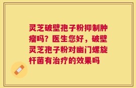 灵芝破壁孢子粉抑制肿瘤吗？医生您好，破壁灵芝孢子粉对幽门螺旋杆菌有治疗的效果吗