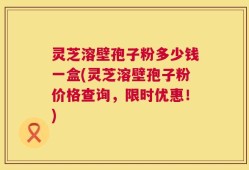 灵芝溶壁孢子粉多少钱一盒(灵芝溶壁孢子粉价格查询，限时优惠！)