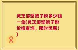 灵芝溶壁孢子粉多少钱一盒(灵芝溶壁孢子粉价格查询，限时优惠！)