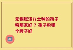 无锡张泾八士种的孢子粉那家好 ？孢子粉哪个牌子好