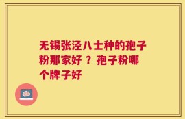 无锡张泾八士种的孢子粉那家好 ？孢子粉哪个牌子好