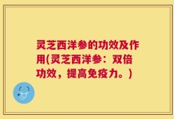 灵芝西洋参的功效及作用(灵芝西洋参：双倍功效，提高免疫力。)
