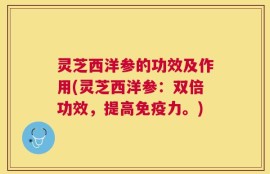 灵芝西洋参的功效及作用(灵芝西洋参：双倍功效，提高免疫力。)
