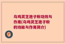 乌鸡灵芝孢子粉功效与作用(乌鸡灵芝孢子粉的功能与作用简介)