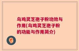 乌鸡灵芝孢子粉功效与作用(乌鸡灵芝孢子粉的功能与作用简介)