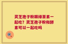 灵芝孢子粉跟绿茶素一起吃？灵芝孢子粉和酵素可以一起吃吗
