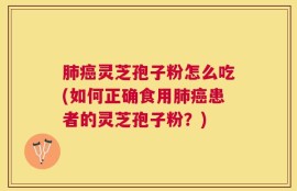 肺癌灵芝孢子粉怎么吃(如何正确食用肺癌患者的灵芝孢子粉？)