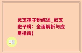 灵芝孢子粉综述_灵芝孢子粉：全面解析与应用指南)