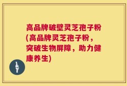 高品牌破壁灵芝孢子粉(高品牌灵芝孢子粉，突破生物屏障，助力健康养生)