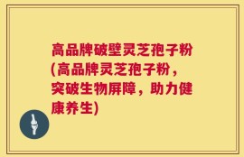 高品牌破壁灵芝孢子粉(高品牌灵芝孢子粉，突破生物屏障，助力健康养生)