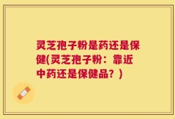 灵芝孢子粉是药还是保健(灵芝孢子粉：靠近中药还是保健品？)
