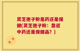 灵芝孢子粉是药还是保健(灵芝孢子粉：靠近中药还是保健品？)