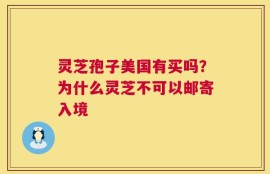 灵芝孢子美国有买吗？为什么灵芝不可以邮寄入境