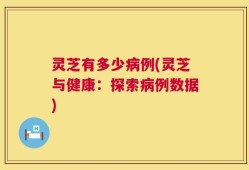 灵芝有多少病例(灵芝与健康：探索病例数据)