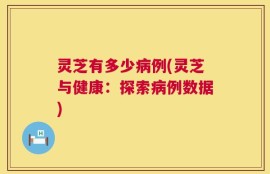 灵芝有多少病例(灵芝与健康：探索病例数据)