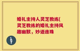 婚礼主持人灵芝教练(灵芝教练的婚礼主持风趣幽默，妙语连珠