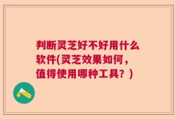 判断灵芝好不好用什么软件(灵芝效果如何，值得使用哪种工具？)