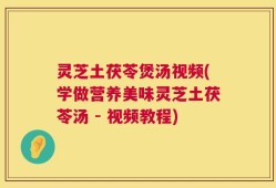 灵芝土茯苓煲汤视频(学做营养美味灵芝土茯苓汤 - 视频教程)