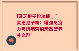 l灵芝孢子粉功能_“灵芝孢子粉：增强免疫力与抗疲劳的天然营养补充剂”
