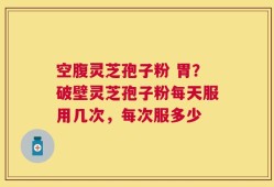 空腹灵芝孢子粉 胃？破壁灵芝孢子粉每天服用几次，每次服多少