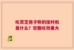 吃灵芝孢子粉的佳时机是什么？空腹吃效果大