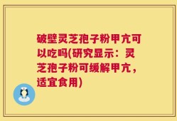 破壁灵芝孢子粉甲亢可以吃吗(研究显示：灵芝孢子粉可缓解甲亢，适宜食用)