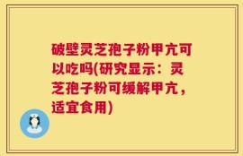破壁灵芝孢子粉甲亢可以吃吗(研究显示：灵芝孢子粉可缓解甲亢，适宜食用)