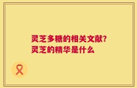 灵芝多糖的相关文献？灵芝的精华是什么
