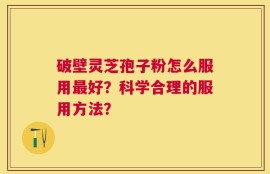 破壁灵芝孢子粉怎么服用最好？科学合理的服用方法？