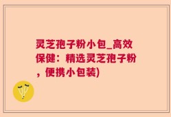 灵芝孢子粉小包_高效保健：精选灵芝孢子粉，便携小包装)