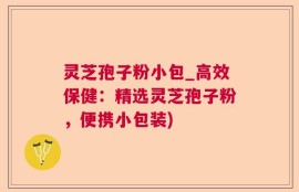 灵芝孢子粉小包_高效保健：精选灵芝孢子粉，便携小包装)