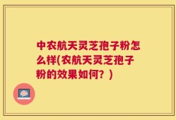 中农航天灵芝孢子粉怎么样(农航天灵芝孢子粉的效果如何？)