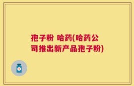 孢子粉 哈药(哈药公司推出新产品孢子粉)