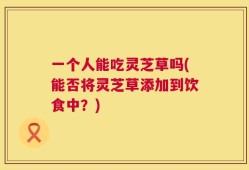 一个人能吃灵芝草吗(能否将灵芝草添加到饮食中？)