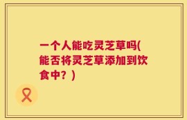 一个人能吃灵芝草吗(能否将灵芝草添加到饮食中？)
