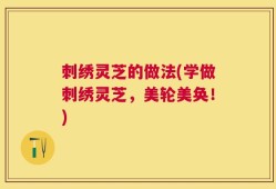 刺绣灵芝的做法(学做刺绣灵芝，美轮美奂！)